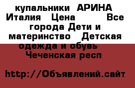 купальники “АРИНА“ Италия › Цена ­ 300 - Все города Дети и материнство » Детская одежда и обувь   . Чеченская респ.
